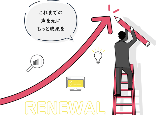 これまでの声を元にもっと成果を RENEWAL